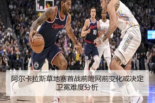 阿尔卡拉斯草地赛首战前瞻网前变化或决定卫冕难度分析