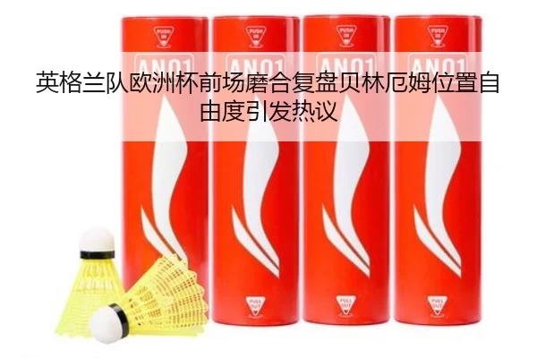 英格兰队欧洲杯前场磨合复盘贝林厄姆位置自由度引发热议